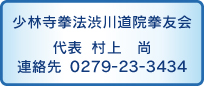 少林寺拳法渋川道院拳友会
代表 村上 尚 
連絡先 0279-23-3434